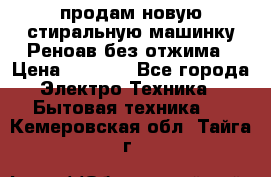 продам новую стиральную машинку Реноав без отжима › Цена ­ 2 500 - Все города Электро-Техника » Бытовая техника   . Кемеровская обл.,Тайга г.